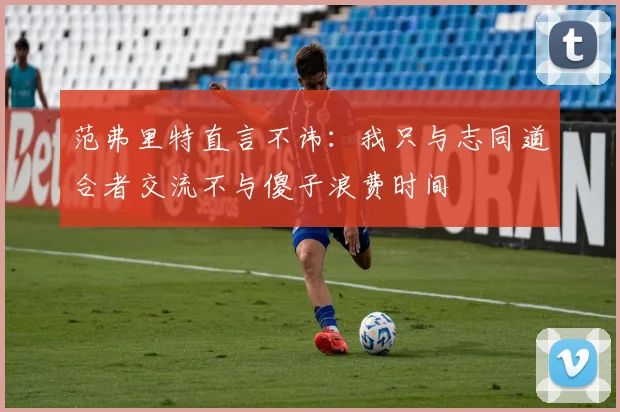 范弗里特直言不讳：我只与志同道合者交流不与傻子浪费时间