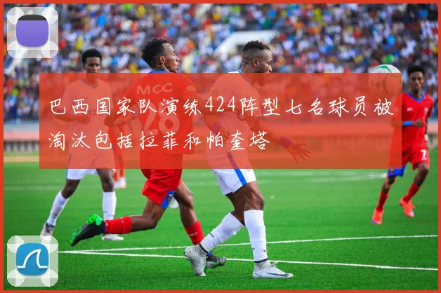 巴西国家队演练424阵型七名球员被淘汰包括拉菲和帕奎塔