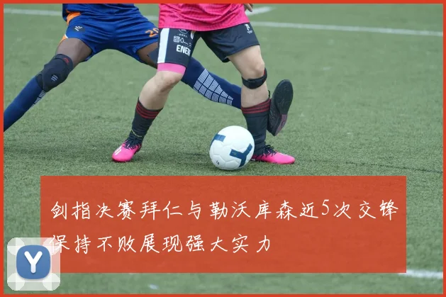 剑指决赛拜仁与勒沃库森近5次交锋保持不败展现强大实力