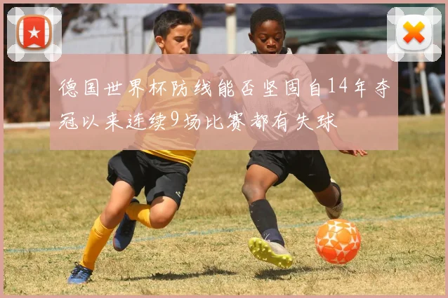德国世界杯防线能否坚固自14年夺冠以来连续9场比赛都有失球