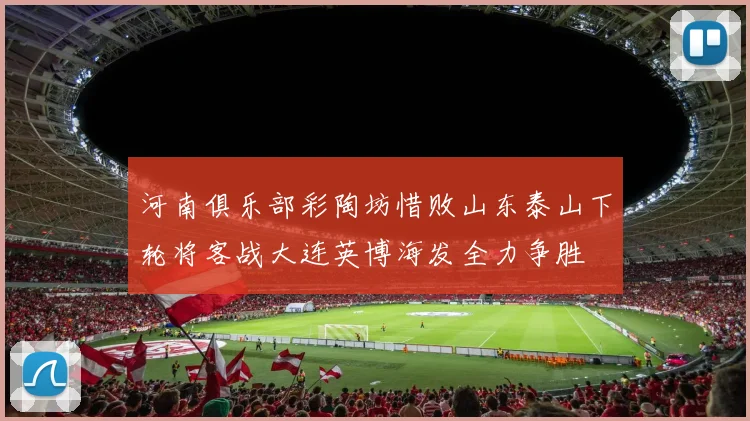 河南俱乐部彩陶坊惜败山东泰山下轮将客战大连英博海发全力争胜