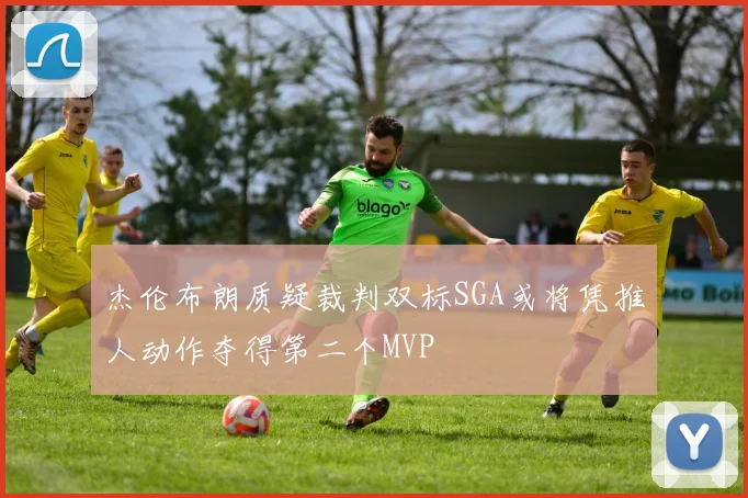 杰伦布朗质疑裁判双标SGA或将凭推人动作夺得第二个MVP