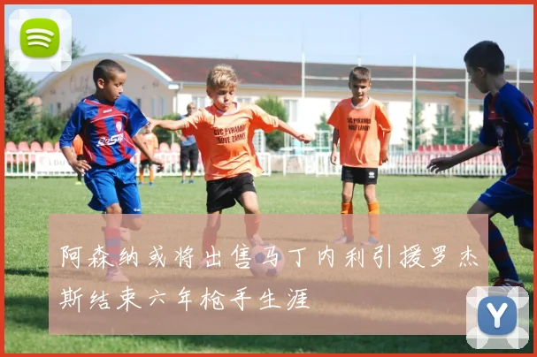 阿森纳或将出售马丁内利引援罗杰斯结束六年枪手生涯