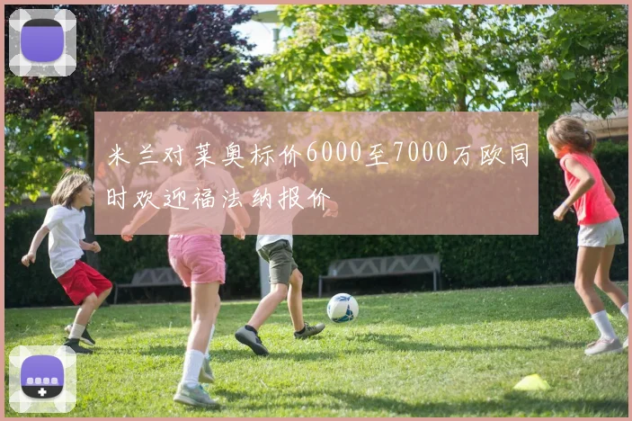 米兰对莱奥标价6000至7000万欧同时欢迎福法纳报价