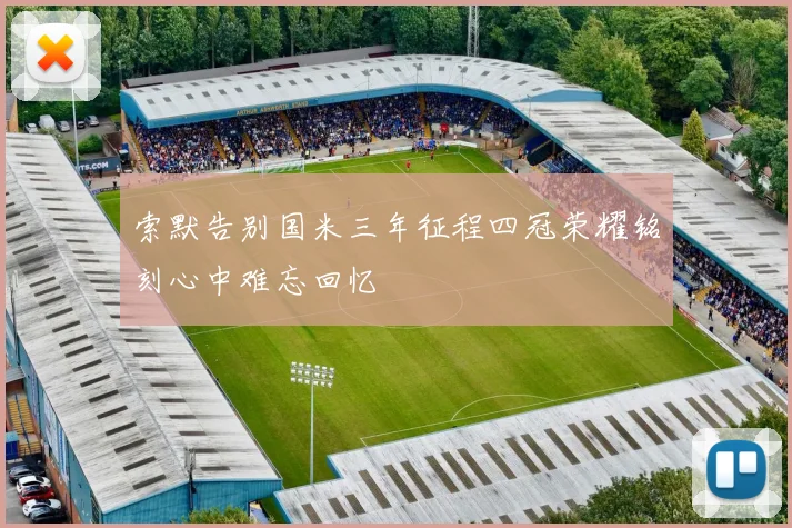 索默告别国米三年征程四冠荣耀铭刻心中难忘回忆