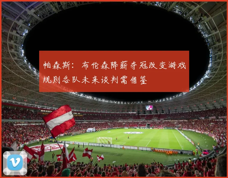 帕森斯：布伦森降薪夺冠改变游戏规则各队未来谈判需借鉴
