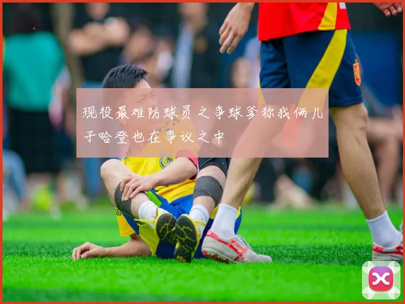 现役最难防球员之争球爹称我俩儿子哈登也在争议之中