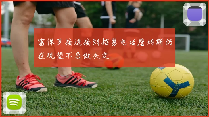 富保罗接连接到招募电话詹姆斯仍在观望不急做决定