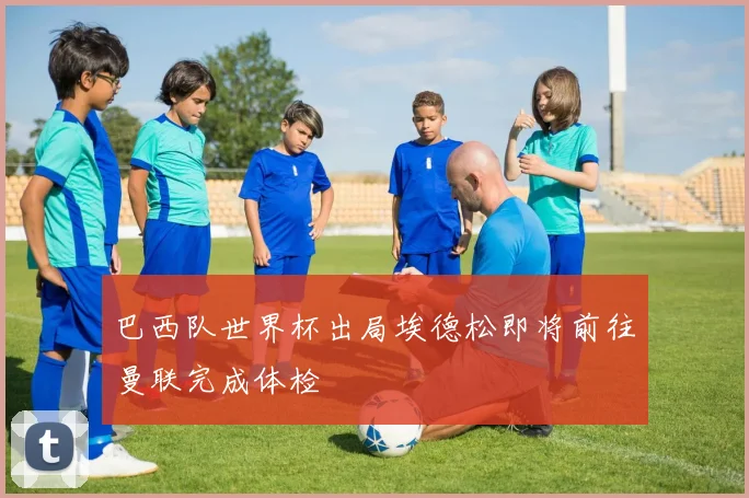 巴西队世界杯出局埃德松即将前往曼联完成体检