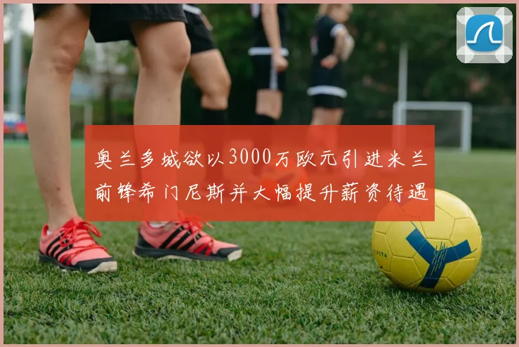 奥兰多城欲以3000万欧元引进米兰前锋希门尼斯并大幅提升薪资待遇