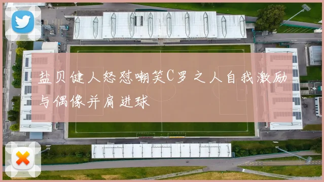 盐贝健人怒怼嘲笑C罗之人自我激励与偶像并肩进球