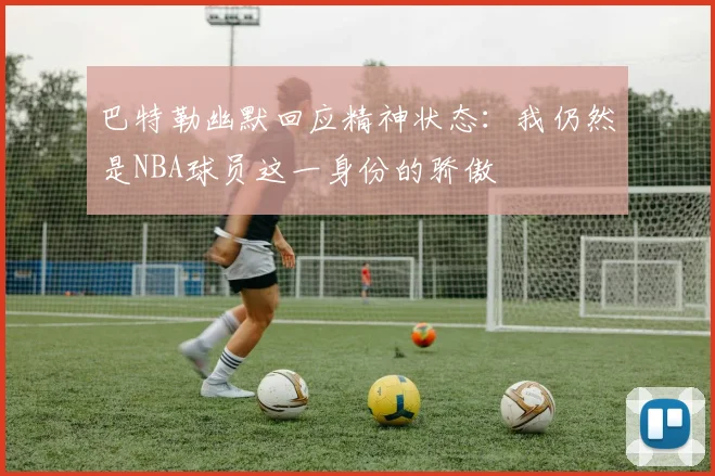巴特勒幽默回应精神状态：我仍然是NBA球员这一身份的骄傲