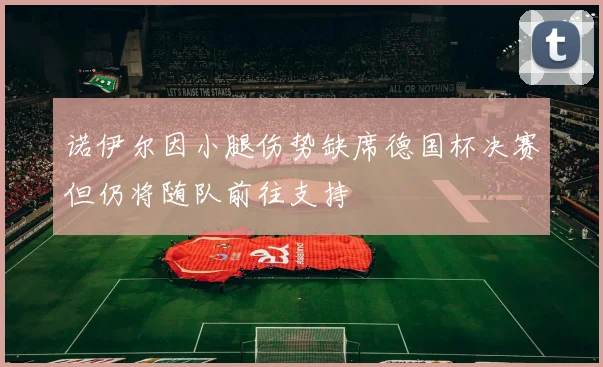 诺伊尔因小腿伤势缺席德国杯决赛但仍将随队前往支持
