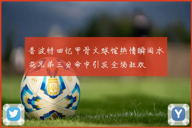 香波特回忆甲骨文球馆热情瞬间水花兄弟三分命中引发全场狂欢