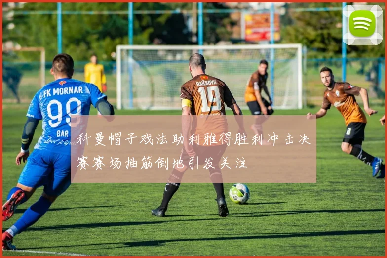 科曼帽子戏法助利雅得胜利冲击决赛赛场抽筋倒地引发关注