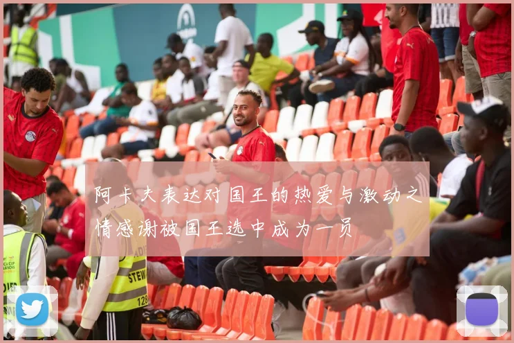 阿卡夫表达对国王的热爱与激动之情感谢被国王选中成为一员