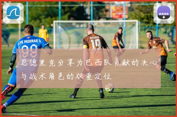 恩德里克分享为巴西队贡献的决心与战术角色的双重定位