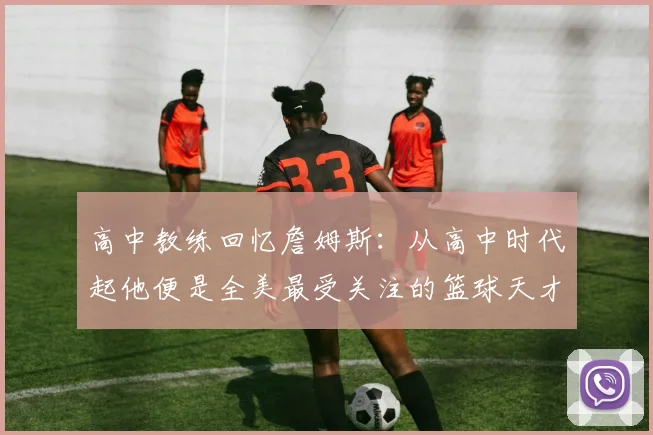 高中教练回忆詹姆斯：从高中时代起他便是全美最受关注的篮球天才