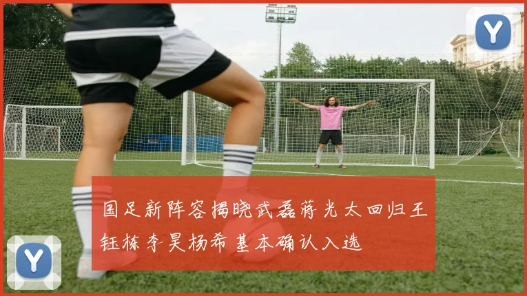 国足新阵容揭晓武磊蒋光太回归王钰栋李昊杨希基本确认入选