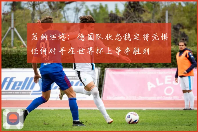 若纳坦塔：德国队状态稳定将无惧任何对手在世界杯上争夺胜利