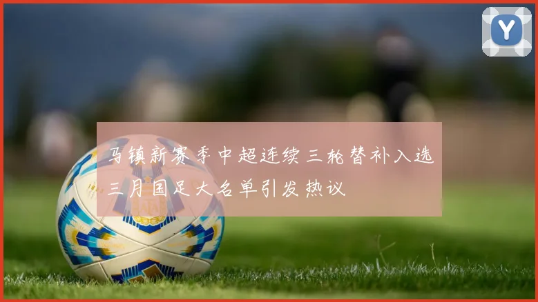 马镇新赛季中超连续三轮替补入选三月国足大名单引发热议