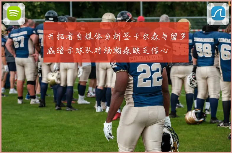 开拓者自媒体分析签卡尔森与留罗威暗示球队对杨瀚森缺乏信心