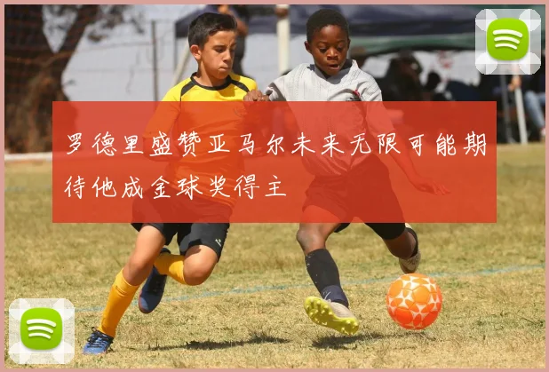 罗德里盛赞亚马尔未来无限可能期待他成金球奖得主