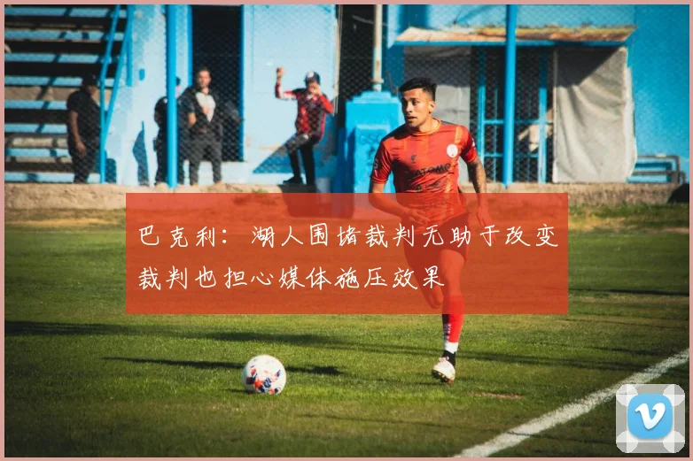 巴克利：湖人围堵裁判无助于改变裁判也担心媒体施压效果