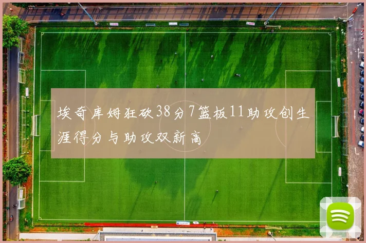 埃奇库姆狂砍38分7篮板11助攻创生涯得分与助攻双新高